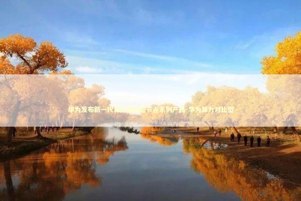 华为发布新一代算力底座超节点系列产品-华为算力对比型 新闻