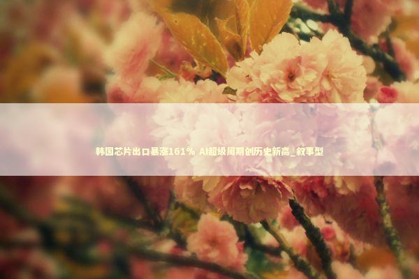 韩国芯片出口暴涨161% AI超级周期创历史新高_叙事型 韩国芯片出口暴涨161% AI超级周期创历史新高_叙事型 新闻