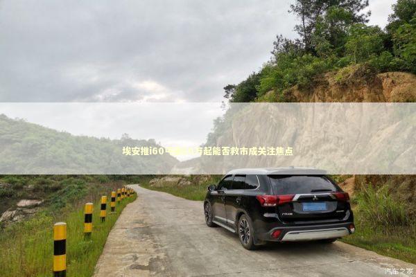 埃安推i60丐版10万起能否救市成关注焦点 埃安推i60丐版10万起能否救市成关注焦点 新闻