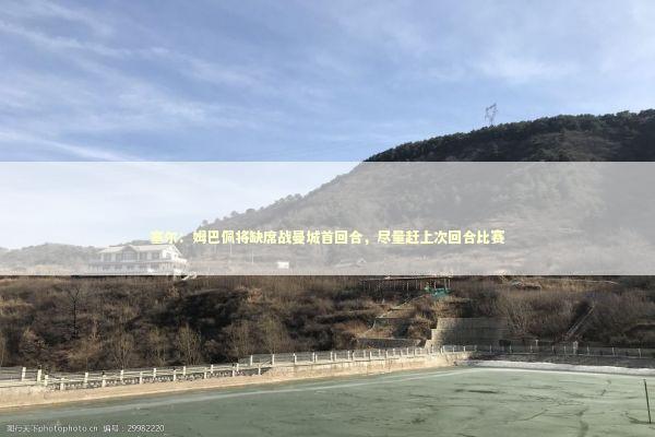 塞尔：姆巴佩将缺席战曼城首回合，尽量赶上次回合比赛 新闻