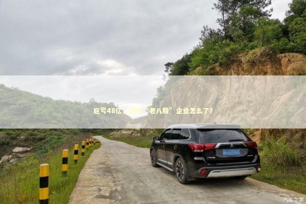 巨亏48亿,这家“老八股”企业怎么了? 巨亏48亿,这家“老八股”企业怎么了? 新闻