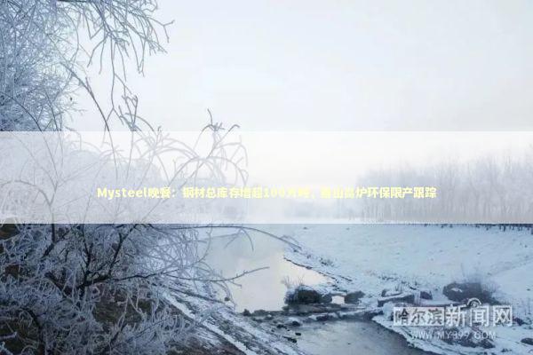 Mysteel晚餐:钢材总库存增超100万吨,唐山高炉环保限产跟踪 Mysteel晚餐:钢材总库存增超100万吨,唐山高炉环保限产跟踪 新闻