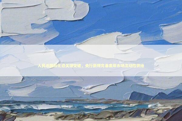 人民币国际化迎关键突破，央行新规完善离岸市场流动性供给 新闻