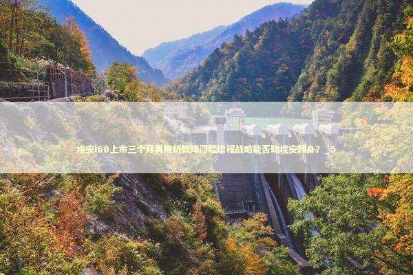 埃安i60上市三个月再推新款降门槛增程战略能否助埃安翻身？_5 新闻