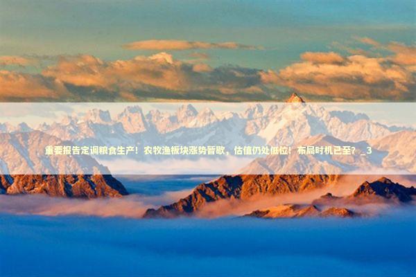 重要报告定调粮食生产!农牧渔板块涨势暂歇,估值仍处低位!布局时机已至?_3 重要报告定调粮食生产!农牧渔板块涨势暂歇,估值仍处低位!布局时机已至?_3 新闻