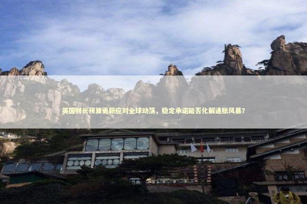 英国财长预算更新应对全球动荡，稳定承诺能否化解通胀风暴？ 新闻