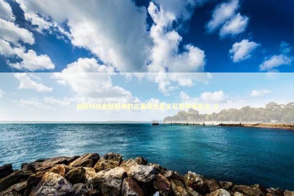 创新科技金融服务的三重深远意义引发市场关注_6 新闻