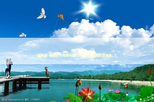 超级杯-国安2-0海港夺冠达万曹永竞建功武磊复出_2 超级杯-国安2-0海港夺冠达万曹永竞建功武磊复出_2 新闻