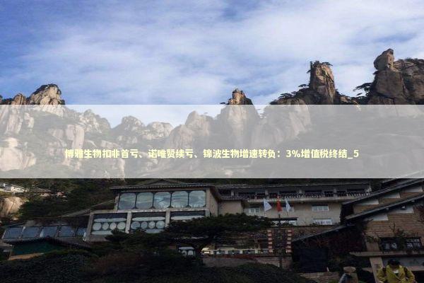 博雅生物扣非首亏、诺唯赞续亏、锦波生物增速转负:3%增值税终结_5 博雅生物扣非首亏、诺唯赞续亏、锦波生物增速转负:3%增值税终结_5 新闻