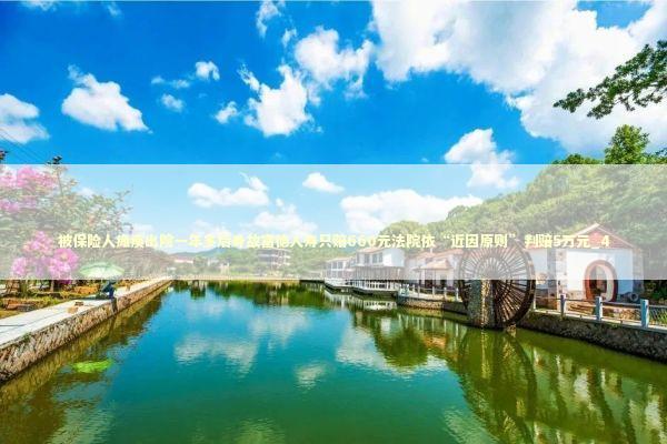 被保险人瘫痪出院一年多后身故富德人寿只赔660元法院依“近因原则”判赔5万元_4 新闻