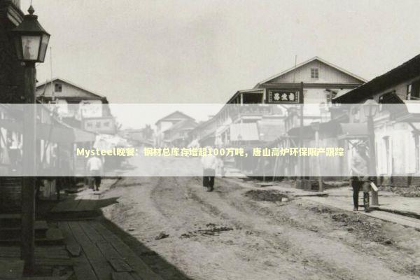 Mysteel晚餐：钢材总库存增超100万吨，唐山高炉环保限产跟踪 新闻