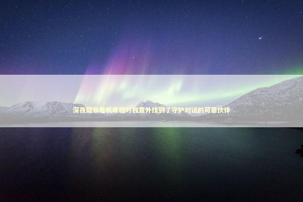 深夜隐私危机来临时我意外找到了守护对话的可靠伙伴 深夜隐私危机来临时我意外找到了守护对话的可靠伙伴 新闻