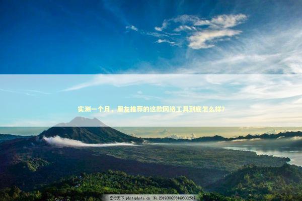 实测一个月，朋友推荐的这款网络工具到底怎么样？ IT技术