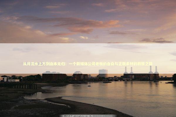 从月流水上万到血本无归：一个新媒体公司老板的自白与正版素材的救赎之路 企业服务