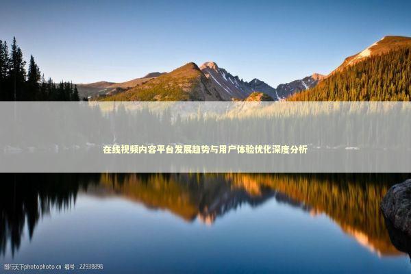 在线视频内容平台发展趋势与用户体验优化深度分析 IT技术