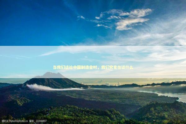 当我们谈论中国制造业时，我们究竟在谈什么 新闻
